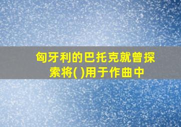 匈牙利的巴托克就曾探索将( )用于作曲中